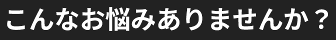 こんなお悩みありませんか？