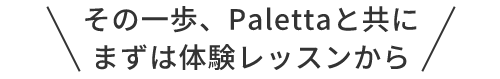 その一歩、Palettaと共にまずは体験レッスンから